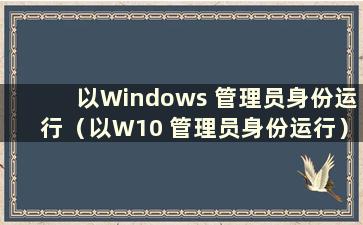 以Windows 管理员身份运行（以W10 管理员身份运行）